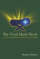 Word Made Flesh : A Christmas Celebration For Mixed Voices and Organ.