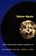 Yellow Music : Media Culture and Colonial Modernity In The Chinese Jazz Age.