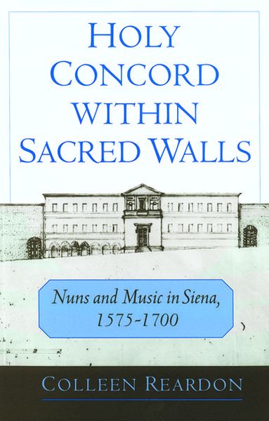 Holy Concord Within Sacred Walls : Nuns and Music In Siena 1575-1700.
