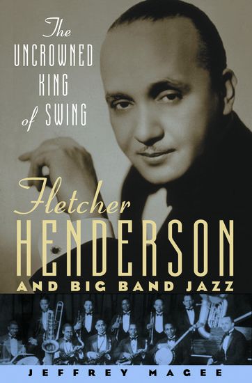 Uncrowned King Of Swing : Fletcher Henderson and Big Band Jazz.