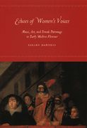 Echoes Of Women's Voices : Music, Art and Female Patronage In Early Modern Florence.