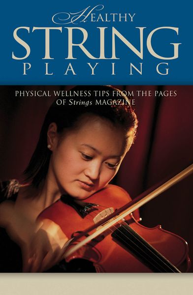 Healthy String Playing : Physical Wellness Tips From The Pages Of Strings Magazine.