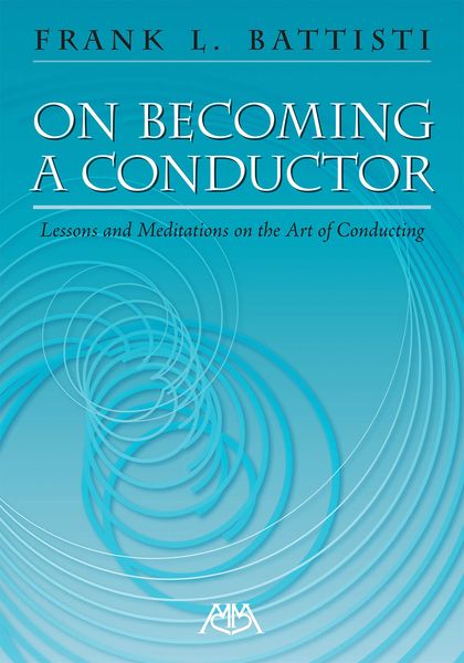 On Becoming A Conductor : Lessons and Meditations On The Art Of Conducting.