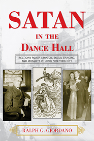 Satan In The Dance Hall : Rev. John Roach Straton, Social Dancing, And Morality In 1920s New York.