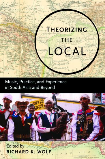 Theorizing The Local : Music, Practice, and Experience In South Asia and Beyond / ed. Richard Wolf.