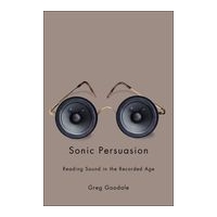 Sonic Persuasion : Reading Sound In The Recorded Age.