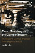 Music, Masculinity and The Claims Of History : The Austro-German Tradition From Hegel To Freud.