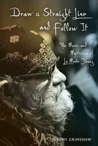 Draw A Straight Line and Follow It : The Music and Mysticism Of la Monte Young.