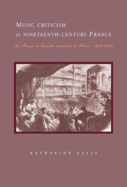 Music Criticism In Nineteenth-Century France : la Revue Et Gazette Musicale De Paris, 1834-80.