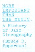 More Important Than The Music : A History Of Jazz Discography.