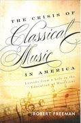 Crisis of Classical Music In America : Lessons From A Life In The Education of Musicians.