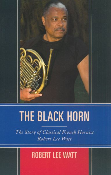 Black Horn : The Story of Classical French Hornist Robert Lee Watt.