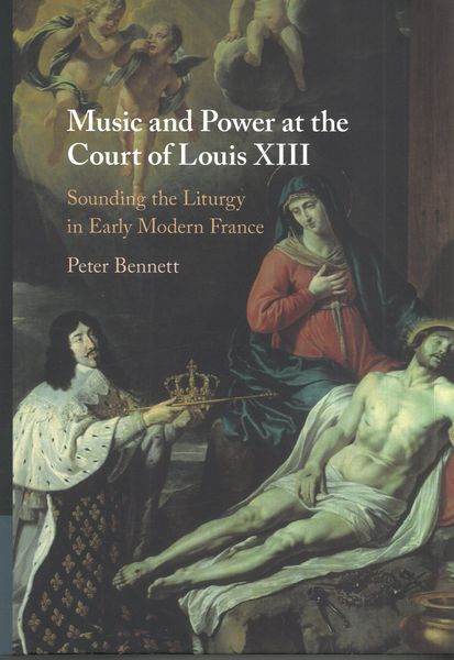 Music and Power At The Court of Louis XIII : Sounding The Liturgy In Early Modern France.