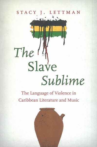 Slave Sublime : The Language of Violence In Caribbean Literature and Music.