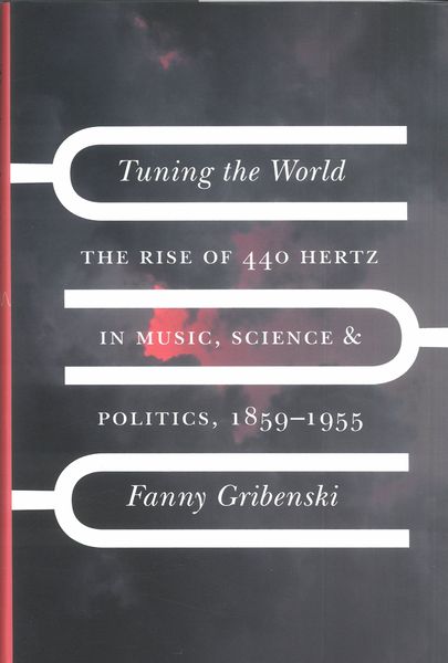 Tuning The World : The Rise of 440 Hertz In Music, Science, and Politics, 1859–1955.