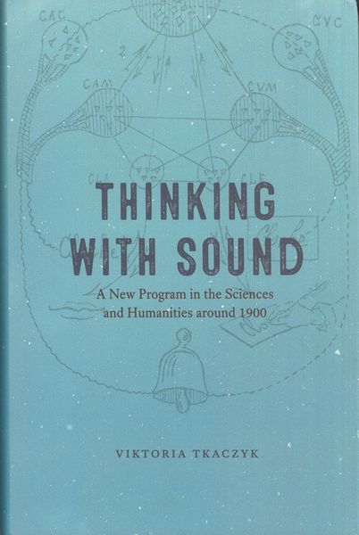 Thinking With Sound : A New Program In The Sciences and Humanities Around 1900.