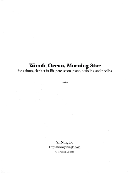 Womb, Ocean, Morning Star : For 2 Flutes, Clarinet, Percussion, Piano, 2 Violins & 2 Cellos (2016).